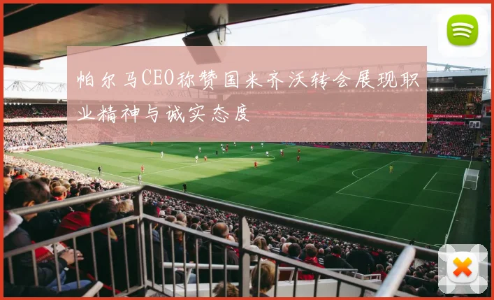 帕尔马CEO称赞国米齐沃转会展现职业精神与诚实态度
