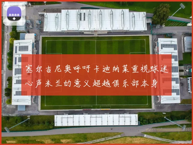 塞尔吉尼奥呼吁卡迪纳莱重视球迷心声米兰的意义超越俱乐部本身
