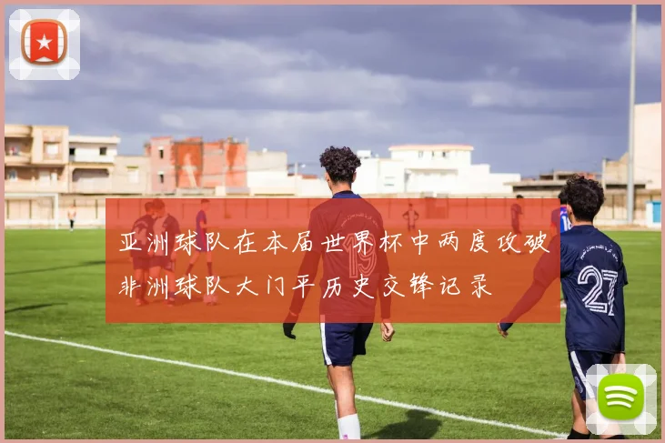 亚洲球队在本届世界杯中两度攻破非洲球队大门平历史交锋记录