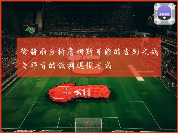 徐静雨分析詹姆斯可能的告别之战与邓肯的低调退役方式