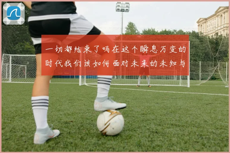 一切都结束了吗在这个瞬息万变的时代我们该如何面对未来的未知与挑战