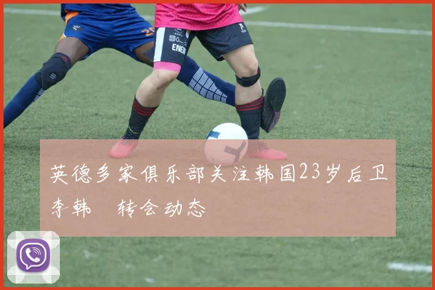 英德多家俱乐部关注韩国23岁后卫李韩汎转会动态