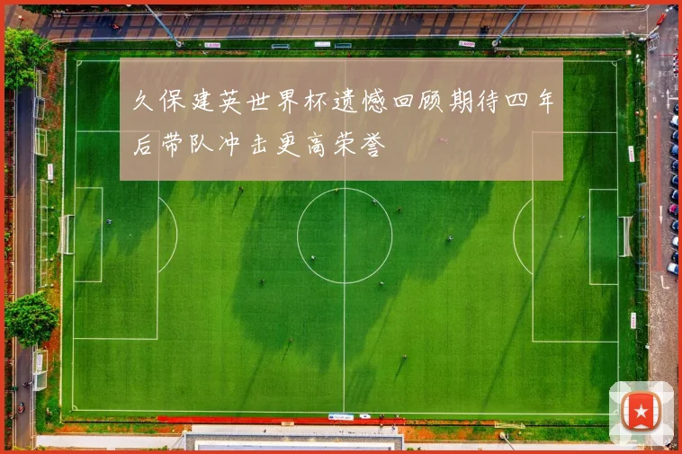 久保建英世界杯遗憾回顾期待四年后带队冲击更高荣誉