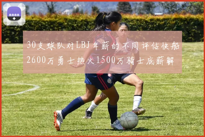 30支球队对LBJ年薪的不同评估快船2600万勇士热火1500万骑士底薪解析