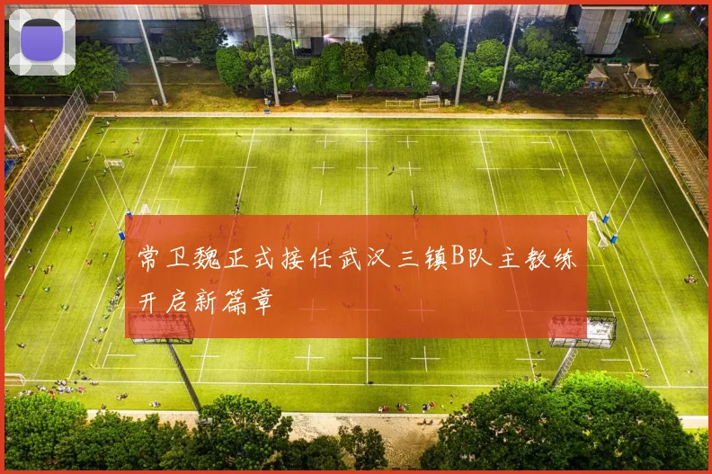 常卫魏正式接任武汉三镇B队主教练开启新篇章