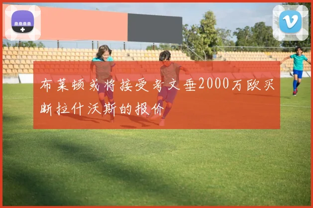 布莱顿或将接受考文垂2000万欧买断拉什沃斯的报价