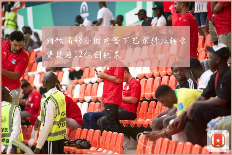 利物浦48小时内签下巴尔科拉转会费接近12亿创纪录