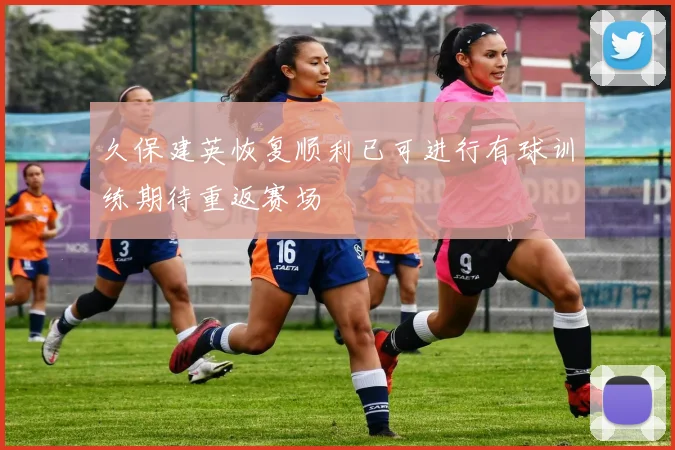久保建英恢复顺利已可进行有球训练期待重返赛场