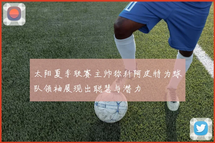 太阳夏季联赛主帅称科阿皮特为球队领袖展现出聪慧与潜力