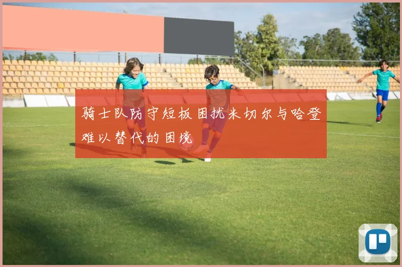 骑士队防守短板困扰米切尔与哈登难以替代的困境