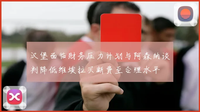汉堡面临财务压力计划与阿森纳谈判降低维埃拉买断费至合理水平