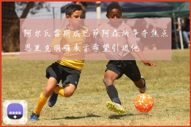 阿尔瓦雷斯成巴萨阿森纳争夺焦点恩里克明确表示希望引进他