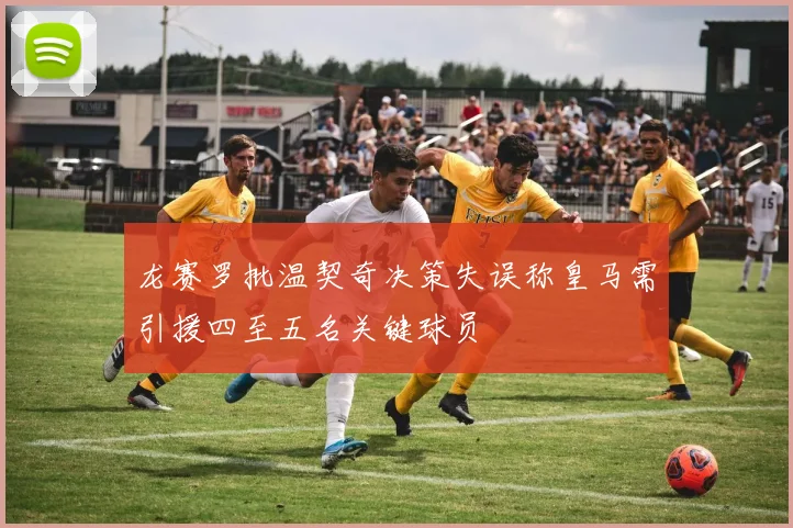 龙赛罗批温契奇决策失误称皇马需引援四至五名关键球员