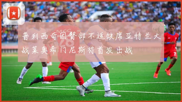 普利西奇因臀部不适缺席亚特兰大战莱奥希门尼斯将首发出战