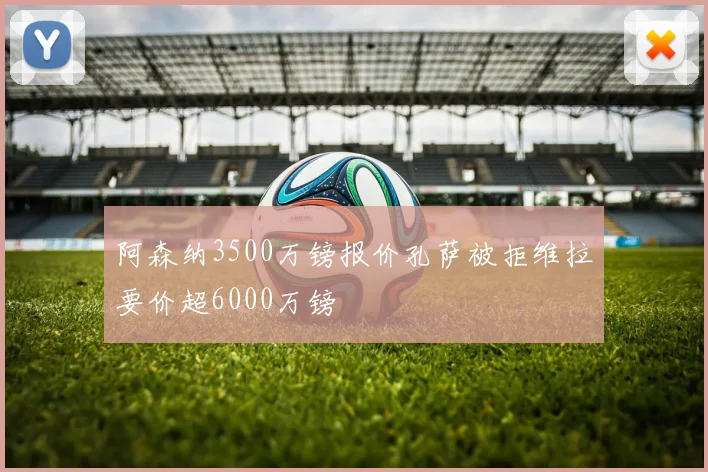 阿森纳3500万镑报价孔萨被拒维拉要价超6000万镑
