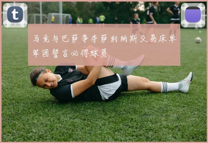 马竞与巴萨争夺萨利纳斯交易床单军团誓言必得球员