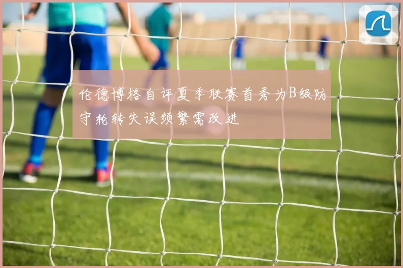 伦德博格自评夏季联赛首秀为B级防守轮转失误频繁需改进