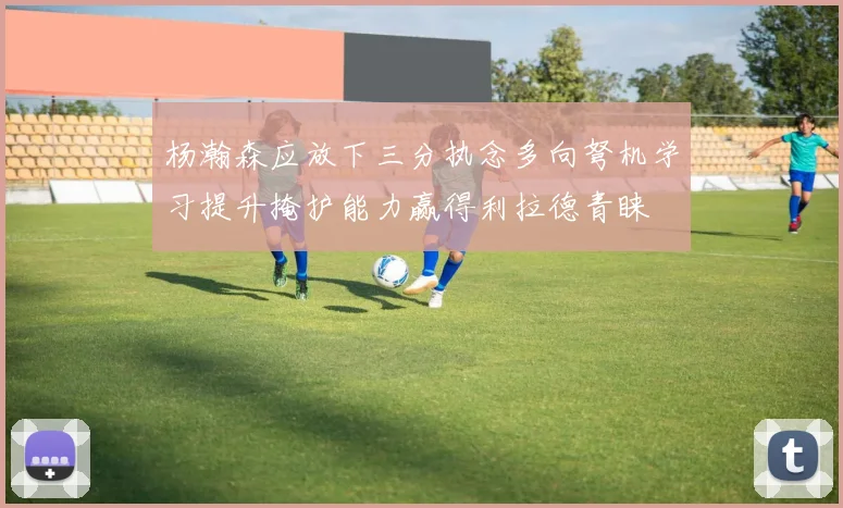 杨瀚森应放下三分执念多向弩机学习提升掩护能力赢得利拉德青睐