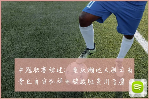 中冠联赛综述：重庆瀚达大胜云南青丘自贡弘祥电碳战胜贵州飞鹰