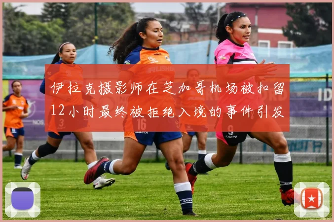 伊拉克摄影师在芝加哥机场被扣留12小时最终被拒绝入境的事件引发关注