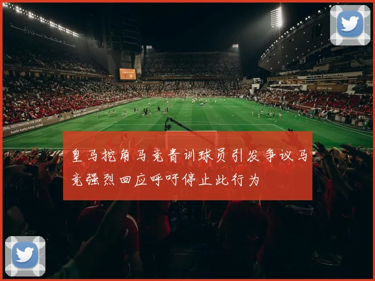 皇马挖角马竞青训球员引发争议马竞强烈回应呼吁停止此行为