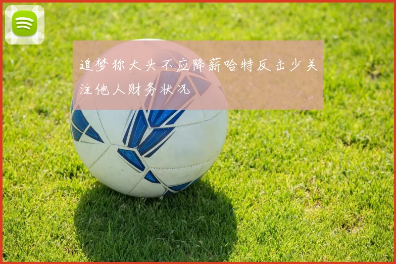 追梦称大头不应降薪哈特反击少关注他人财务状况